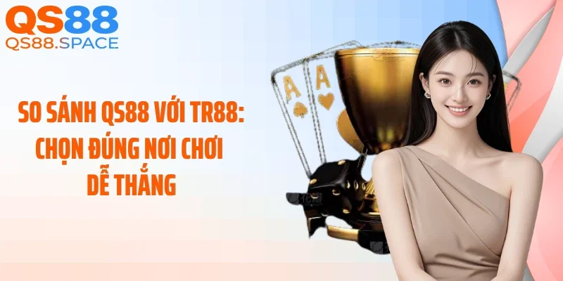 So Sánh QS88 với TR88: Chọn Đúng Nơi Chơi Dễ Thắng